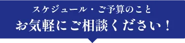 スケジュール・予算のことお気軽にご相談ください